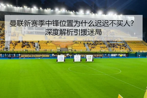 曼联新赛季中锋位置为什么迟迟不买人？深度解析引援迷局